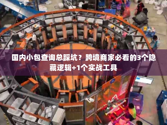 国内小包查询总踩坑？跨境商家必看的3个隐藏逻辑+1个实战工具