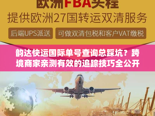 韵达快运国际单号查询总踩坑？跨境商家亲测有效的追踪技巧全公开