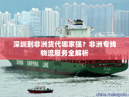 深圳到非洲货代哪家强？非洲专线物流服务全解析