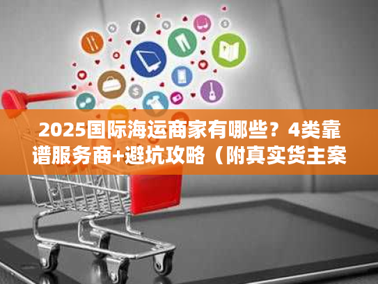 2025国际海运商家有哪些？4类靠谱服务商+避坑攻略（附真实货主案例）