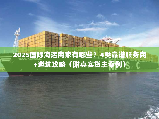 2025国际海运商家有哪些？4类靠谱服务商+避坑攻略（附真实货主案例）