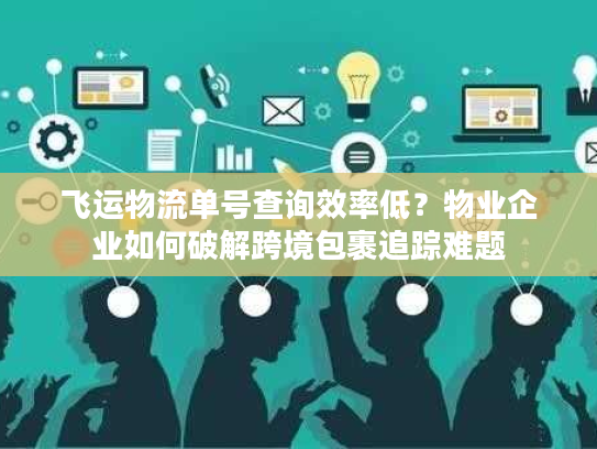 飞运物流单号查询效率低？物业企业如何破解跨境包裹追踪难题