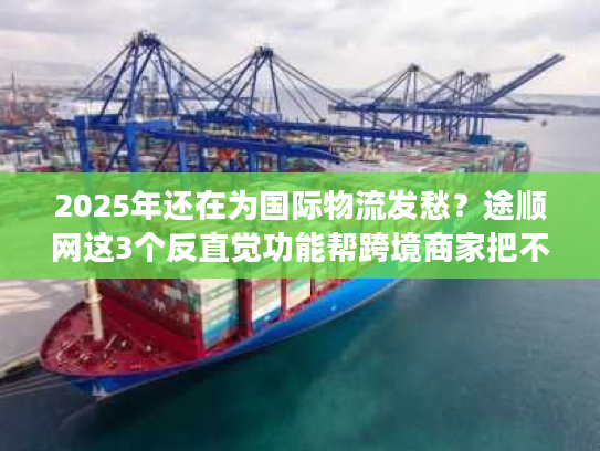 2025年还在为国际物流发愁?途顺网这3个反直觉功能帮跨境商家把不确定变成稳赚 2025年还在为国际物流发愁?途顺网这3个反直觉功能帮跨境商家把不确定变成稳赚