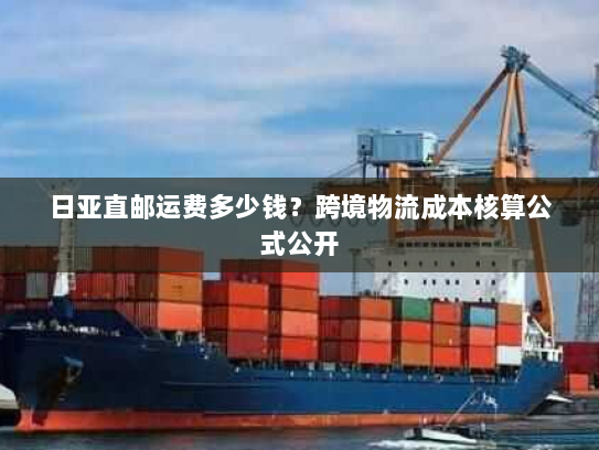 日亚直邮运费多少钱?跨境物流成本核算公式公开 日亚直邮运费多少钱?跨境物流成本核算公式公开
