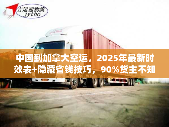 中国到加拿大空运，2025年最新时效表+隐藏省钱技巧，90%货主不知道？