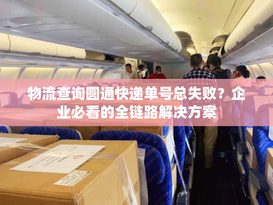 物流查询圆通快递单号总失败？企业必看的全链路解决方案