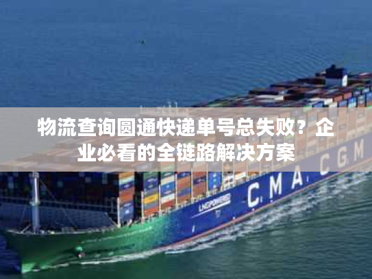 物流查询圆通快递单号总失败？企业必看的全链路解决方案