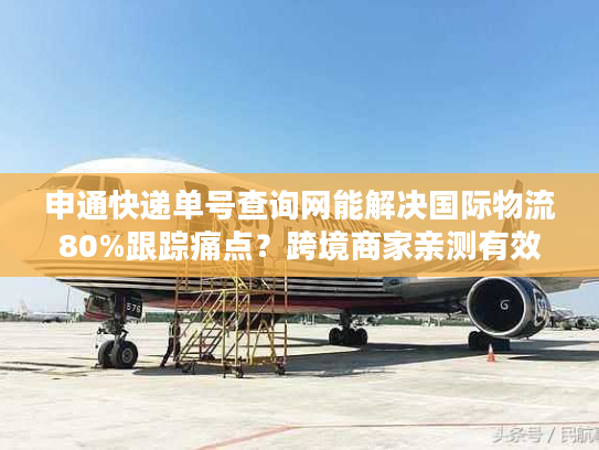 申通快递单号查询网能解决国际物流80%跟踪痛点?跨境商家亲测有效 申通快递单号查询网能解决国际物流80%跟踪痛点?跨境商家亲测有效
