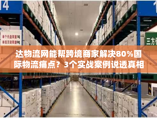 达物流网能帮跨境商家解决80%国际物流痛点？3个实战案例说透真相