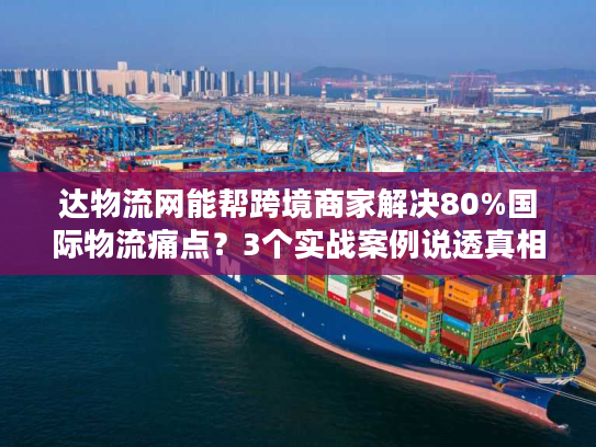 达物流网能帮跨境商家解决80%国际物流痛点？3个实战案例说透真相