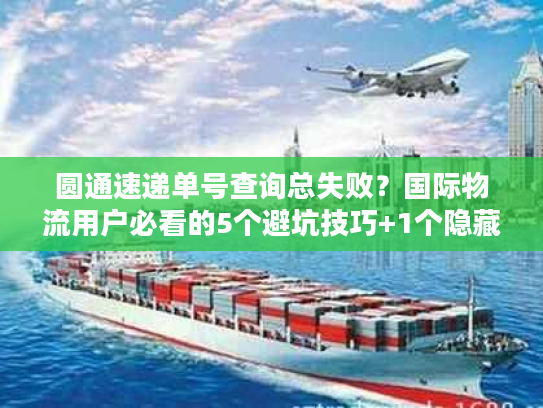 圆通速递单号查询总失败？国际物流用户必看的5个避坑技巧+1个隐藏工具