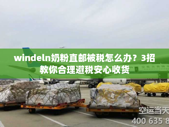 windeln奶粉直邮被税怎么办？3招教你合理避税安心收货