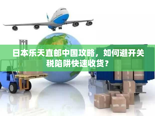 日本乐天直邮中国攻略，如何避开关税陷阱快速收货？