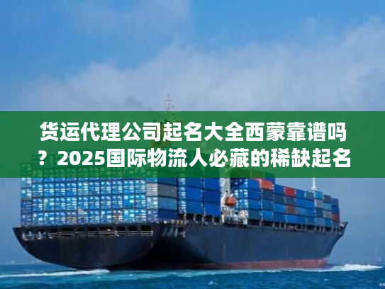 货运代理公司起名大全西蒙靠谱吗？2025国际物流人必藏的稀缺起名秘籍来了！