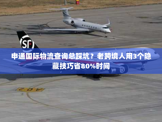 申通国际物流查询总踩坑？老跨境人用3个隐藏技巧省80%时间