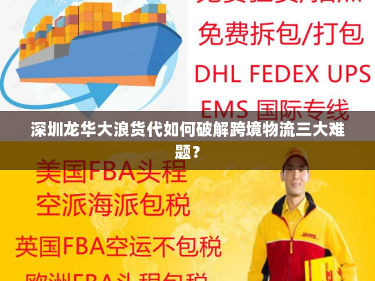 深圳龙华大浪货代如何破解跨境物流三大难题？