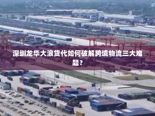 深圳龙华大浪货代如何破解跨境物流三大难题？