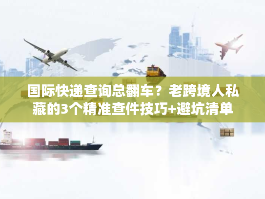 国际快递查询总翻车？老跨境人私藏的3个精准查件技巧+避坑清单