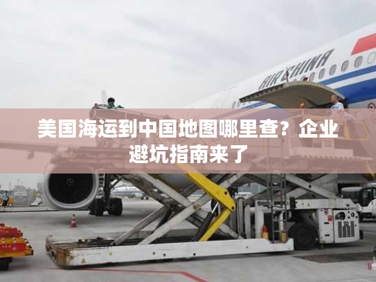 美国海运到中国地图哪里查？企业避坑指南来了