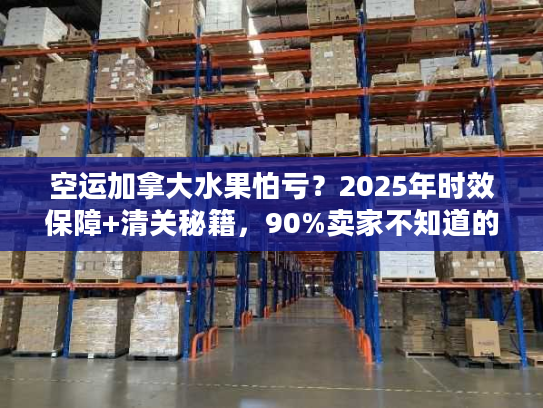 空运加拿大水果怕亏？2025年时效保障+清关秘籍，90%卖家不知道的省钱技巧