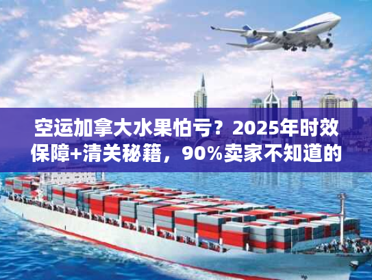 空运加拿大水果怕亏？2025年时效保障+清关秘籍，90%卖家不知道的省钱技巧