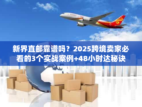 新界直邮靠谱吗？2025跨境卖家必看的3个实战案例+48小时达秘诀