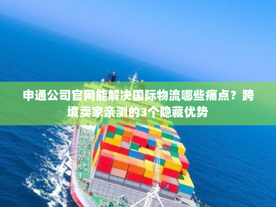 申通公司官网能解决国际物流哪些痛点？跨境卖家亲测的3个隐藏优势