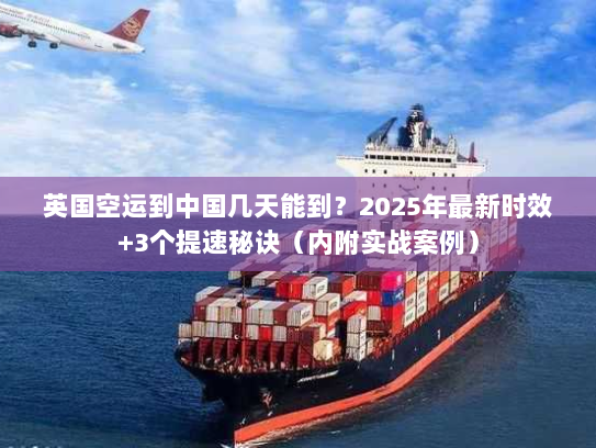 英国空运到中国几天能到？2025年最新时效+3个提速秘诀（内附实战案例）