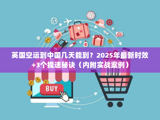 英国空运到中国几天能到？2025年最新时效+3个提速秘诀（内附实战案例）