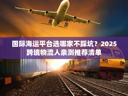 国际海运平台选哪家不踩坑？2025跨境物流人亲测推荐清单