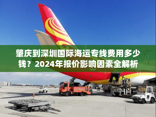 肇庆到深圳国际海运专线费用多少钱？2024年报价影响因素全解析