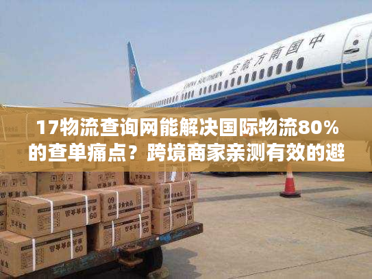 17物流查询网能解决国际物流80%的查单痛点?跨境商家亲测有效的避坑指南 17物流查询网能解决国际物流80%的查单痛点?跨境商家亲测有效的避坑指南