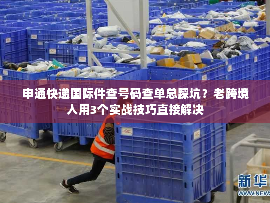 申通快递国际件查号码查单总踩坑？老跨境人用3个实战技巧直接解决