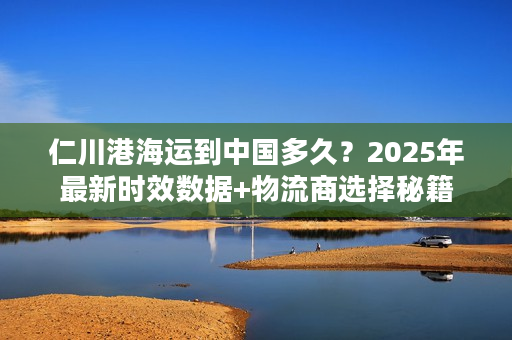 仁川港海运到中国多久？2025年最新时效数据+物流商选择秘籍