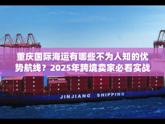 重庆国际海运有哪些不为人知的优势航线？2025年跨境卖家必看实战攻略
