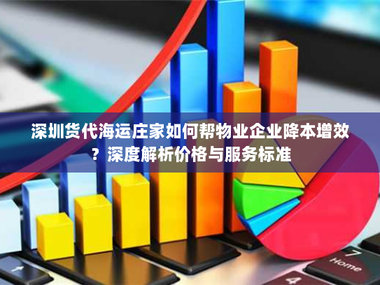 深圳货代海运庄家如何帮物业企业降本增效?深度解析价格与服务标准 深圳货代海运庄家如何帮物业企业降本增效?深度解析价格与服务标准