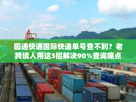 圆通快通国际快递单号查不到?老跨境人用这3招解决90%查询痛点 圆通快通国际快递单号查不到?老跨境人用这3招解决90%查询痛点