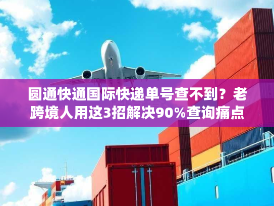 圆通快通国际快递单号查不到?老跨境人用这3招解决90%查询痛点 圆通快通国际快递单号查不到?老跨境人用这3招解决90%查询痛点