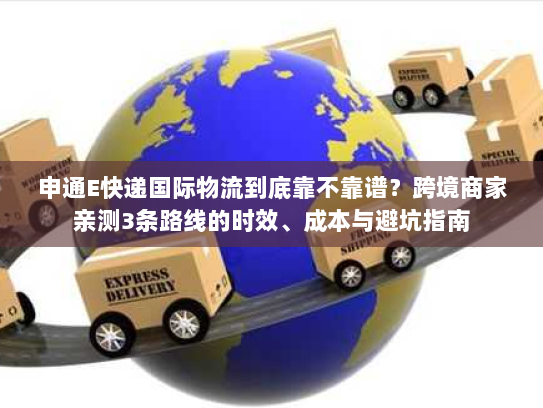申通E快递国际物流到底靠不靠谱？跨境商家亲测3条路线的时效、成本与避坑指南