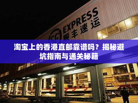 淘宝上的香港直邮靠谱吗？揭秘避坑指南与通关秘籍