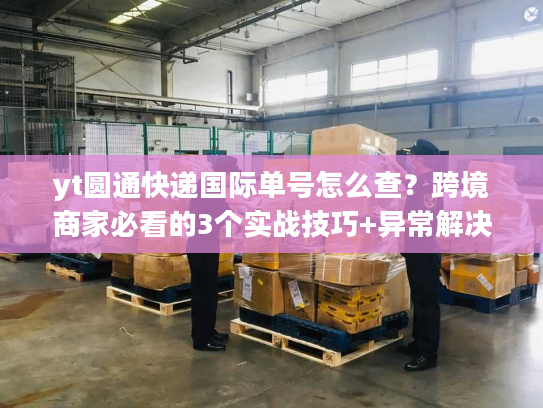 yt圆通快递国际单号怎么查?跨境商家必看的3个实战技巧+异常解决指南 yt圆通快递国际单号怎么查?跨境商家必看的3个实战技巧+异常解决指南