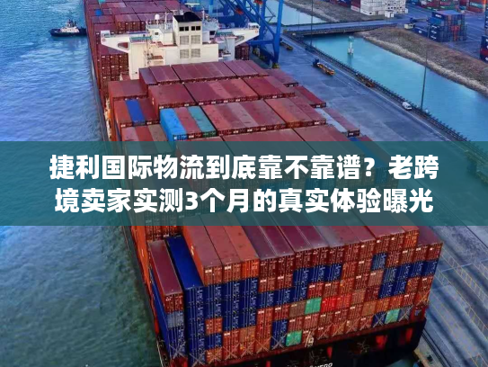 捷利国际物流到底靠不靠谱?老跨境卖家实测3个月的真实体验曝光 捷利国际物流到底靠不靠谱?老跨境卖家实测3个月的真实体验曝光