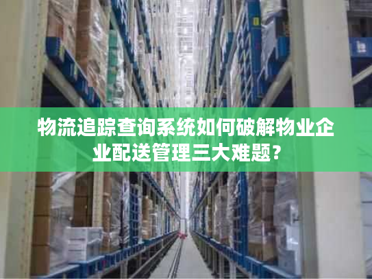 物流追踪查询系统如何破解物业企业配送管理三大难题？