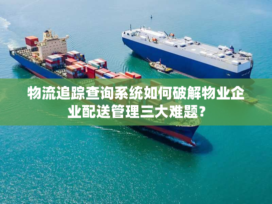 物流追踪查询系统如何破解物业企业配送管理三大难题？