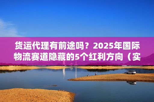 货运代理有前途吗？2025年国际物流赛道隐藏的5个红利方向（实战案例）