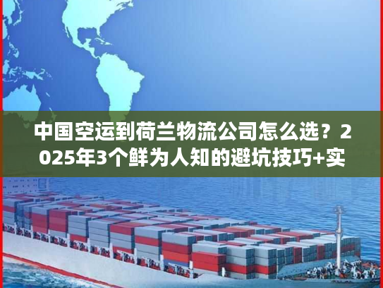 中国空运到荷兰物流公司怎么选？2025年3个鲜为人知的避坑技巧+实战案例