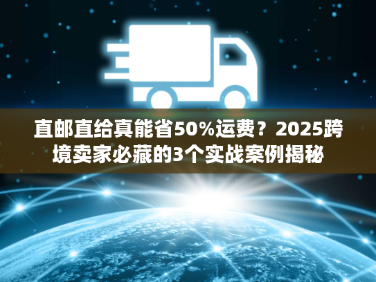 直邮直给真能省50%运费？2025跨境卖家必藏的3个实战案例揭秘