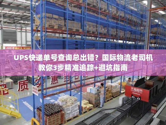 UPS快递单号查询总出错？国际物流老司机教你3步精准追踪+避坑指南