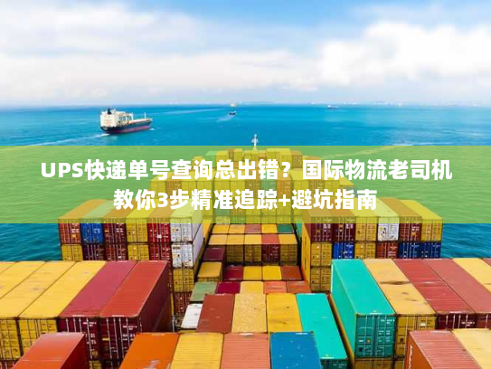 UPS快递单号查询总出错？国际物流老司机教你3步精准追踪+避坑指南