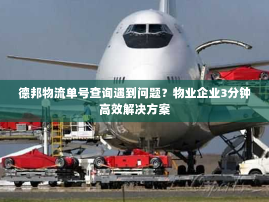 德邦物流单号查询遇到问题?物业企业3分钟高效解决方案 德邦物流单号查询遇到问题?物业企业3分钟高效解决方案